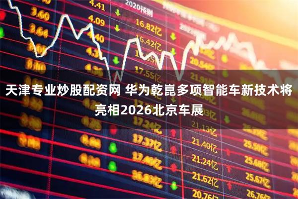 天津专业炒股配资网 华为乾崑多项智能车新技术将亮相2026北京车展