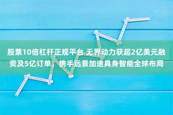 股票10倍杠杆正规平台 无界动力获超2亿美元融资及5亿订单，携手远景加速具身智能全球布局